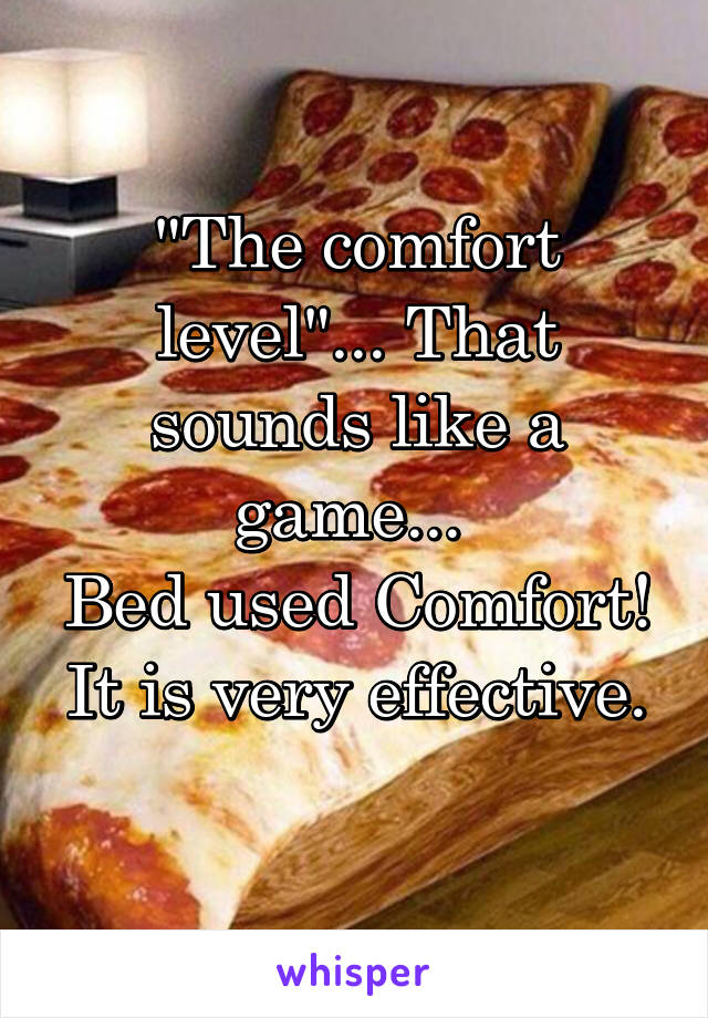 "The comfort level"... That sounds like a game... 
Bed used Comfort!
It is very effective. 