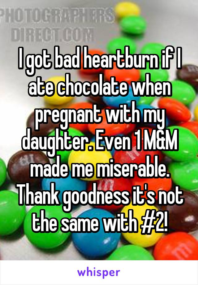 I got bad heartburn if I ate chocolate when pregnant with my daughter. Even 1 M&M made me miserable. Thank goodness it's not the same with #2!