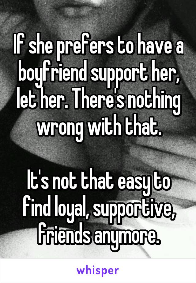 If she prefers to have a boyfriend support her, let her. There's nothing wrong with that.

It's not that easy to find loyal, supportive, friends anymore.