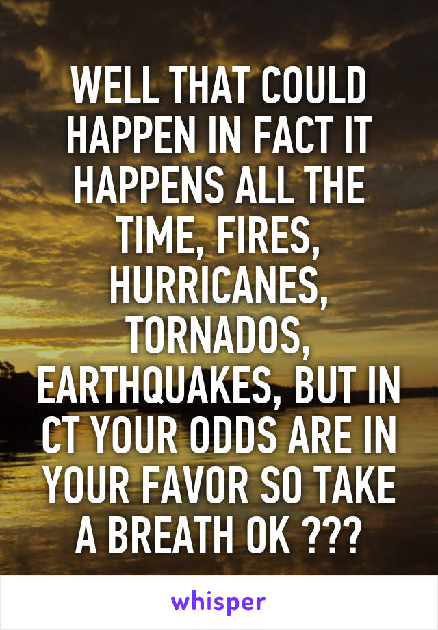 WELL THAT COULD HAPPEN IN FACT IT HAPPENS ALL THE TIME, FIRES, HURRICANES, TORNADOS, EARTHQUAKES, BUT IN CT YOUR ODDS ARE IN YOUR FAVOR SO TAKE A BREATH OK ???