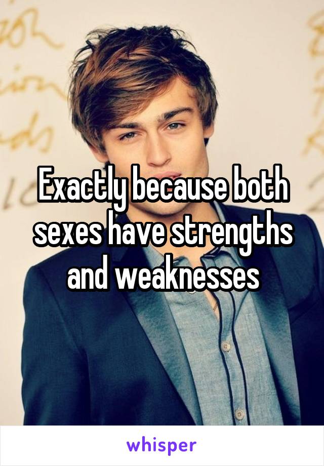 Exactly because both sexes have strengths and weaknesses