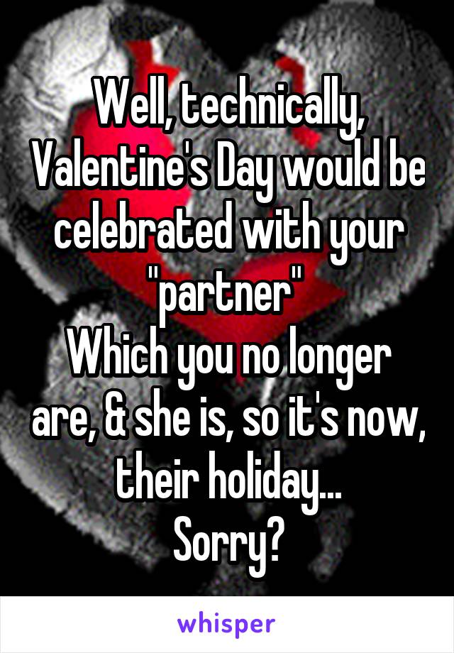 Well, technically, Valentine's Day would be celebrated with your "partner" 
Which you no longer are, & she is, so it's now, their holiday...
Sorry?
