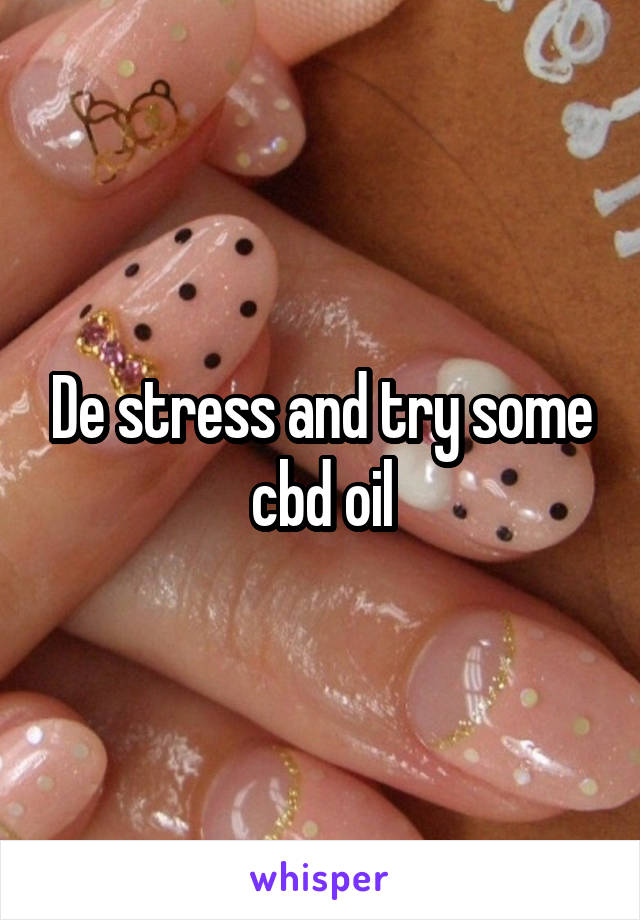 De stress and try some cbd oil