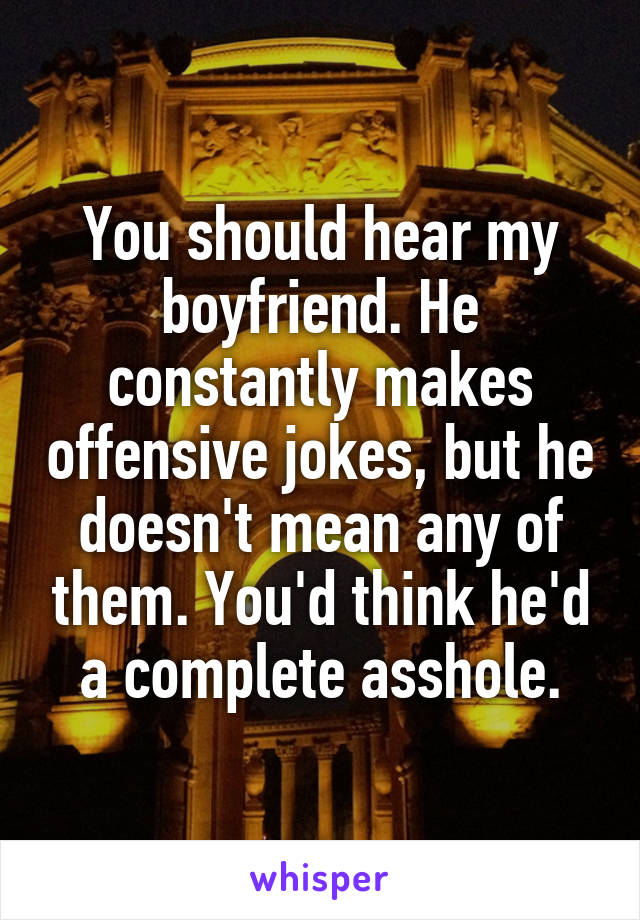 You should hear my boyfriend. He constantly makes offensive jokes, but he doesn't mean any of them. You'd think he'd a complete asshole.