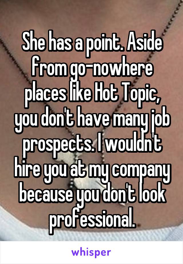 She has a point. Aside from go-nowhere places like Hot Topic, you don't have many job prospects. I wouldn't hire you at my company because you don't look professional.