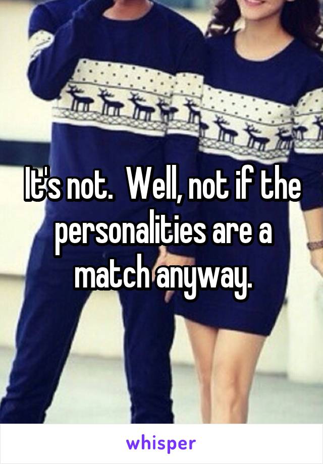 It's not.  Well, not if the personalities are a match anyway.