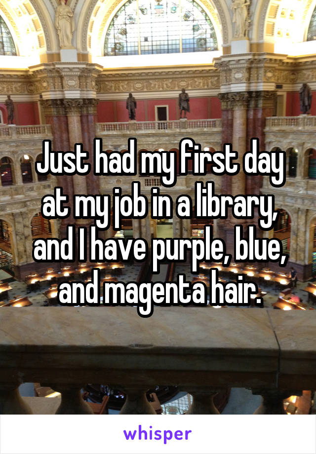 Just had my first day at my job in a library, and I have purple, blue, and magenta hair.
