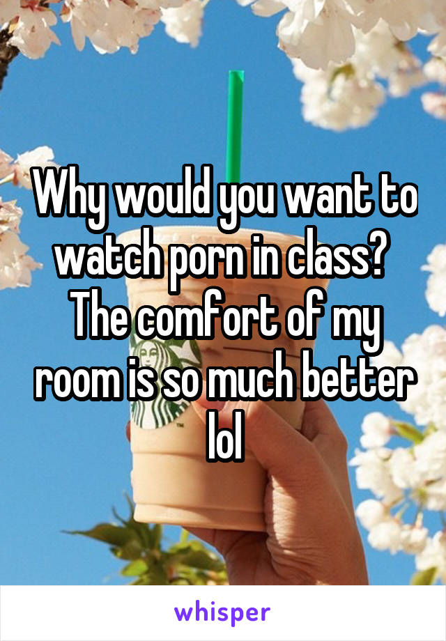 Why would you want to watch porn in class?  The comfort of my room is so much better lol