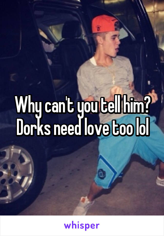 Why can't you tell him? Dorks need love too lol
