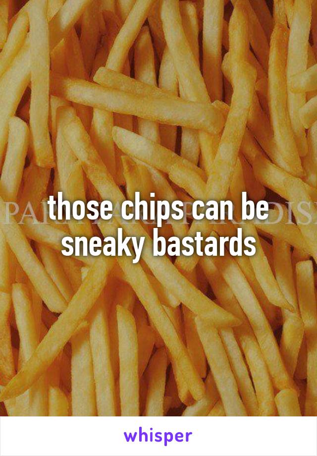 those chips can be sneaky bastards