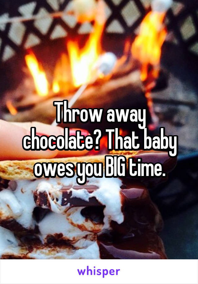 Throw away chocolate? That baby owes you BIG time.