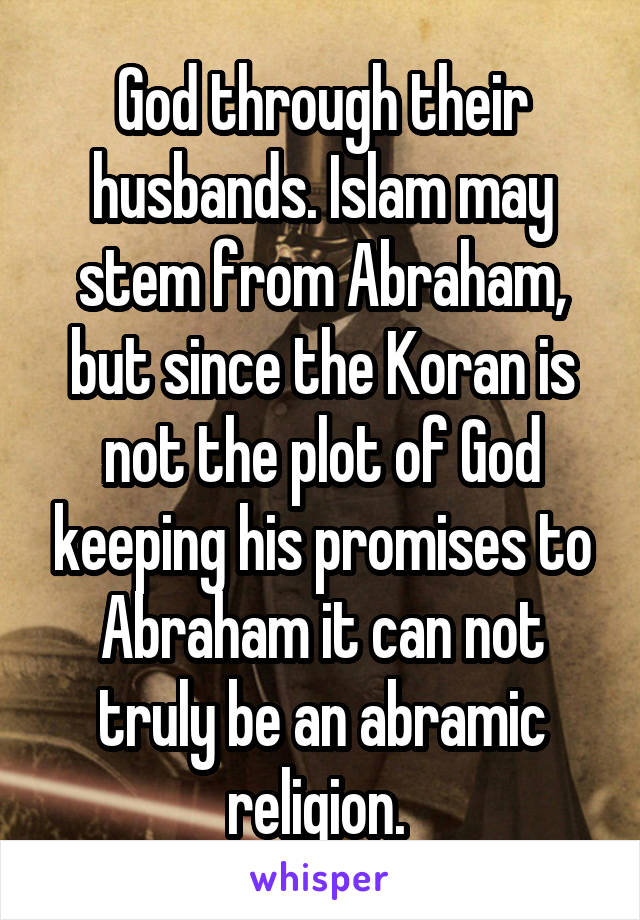 God through their husbands. Islam may stem from Abraham, but since the Koran is not the plot of God keeping his promises to Abraham it can not truly be an abramic religion. 
