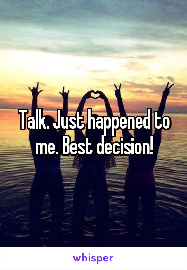Talk. Just happened to me. Best decision!