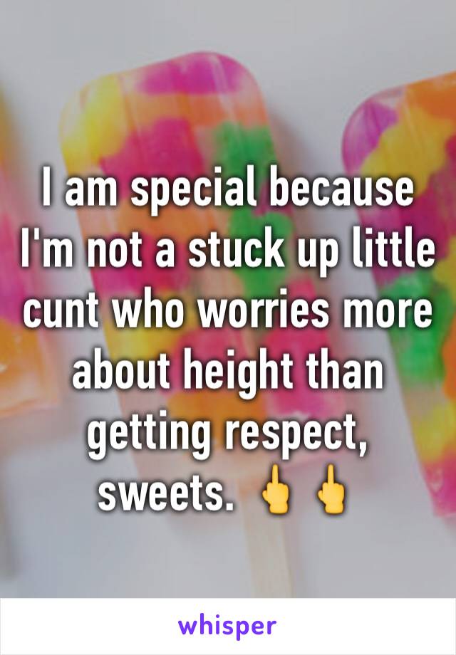 I am special because I'm not a stuck up little cunt who worries more about height than getting respect, sweets. 🖕🖕