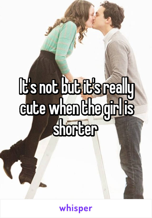 It's not but it's really cute when the girl is shorter 