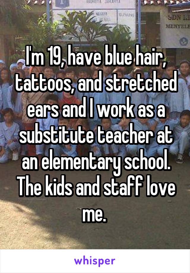 I'm 19, have blue hair, tattoos, and stretched ears and I work as a substitute teacher at an elementary school. The kids and staff love me. 