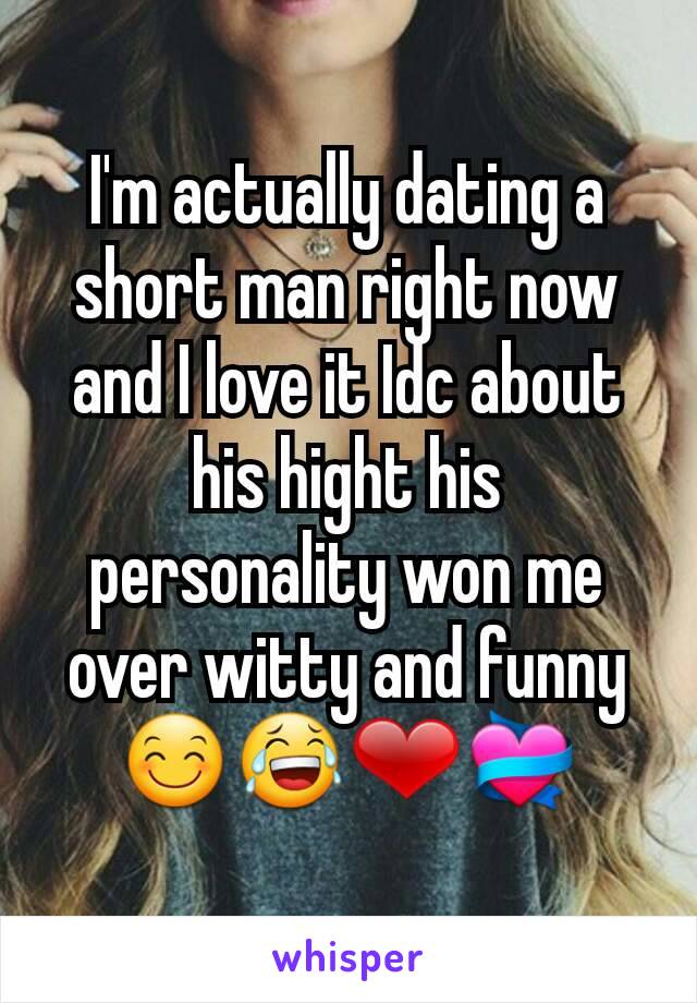 I'm actually dating a short man right now and I love it Idc about his hight his personality won me over witty and funny😊😂❤💝