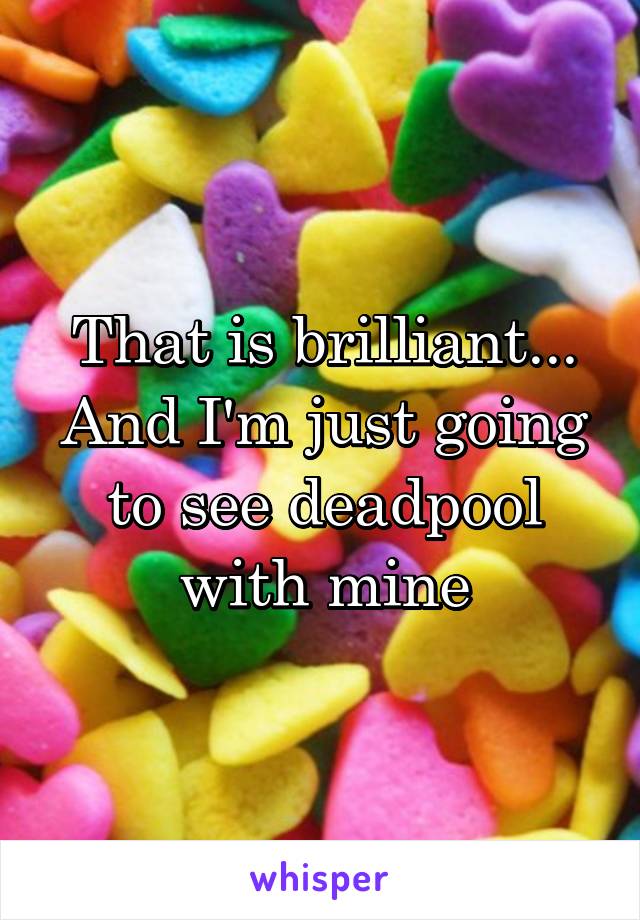 That is brilliant... And I'm just going to see deadpool with mine
