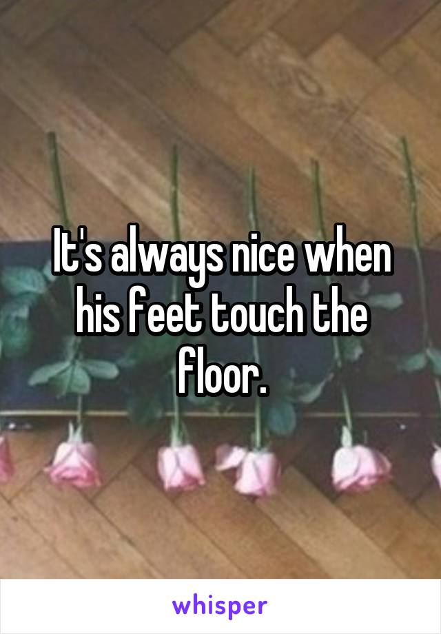 It's always nice when his feet touch the floor.