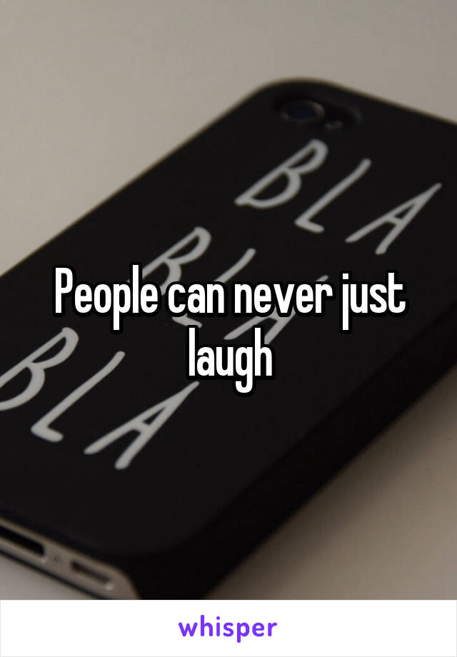 People can never just laugh