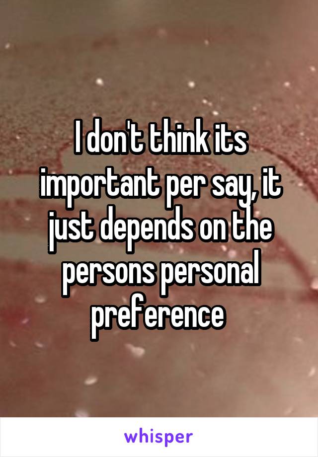 I don't think its important per say, it just depends on the persons personal preference 