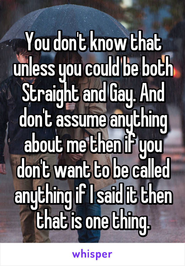 You don't know that unless you could be both Straight and Gay. And don't assume anything about me then if you don't want to be called anything if I said it then that is one thing.