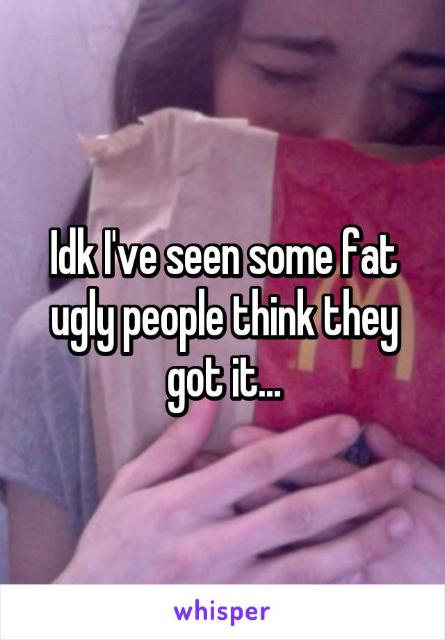 Idk I've seen some fat ugly people think they got it...
