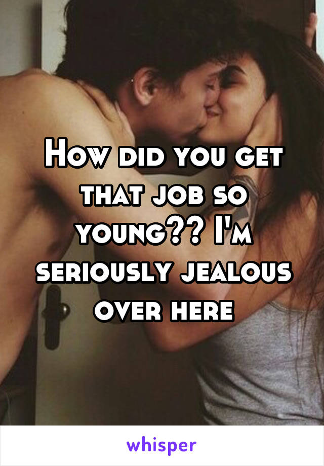 How did you get that job so young?? I'm seriously jealous over here