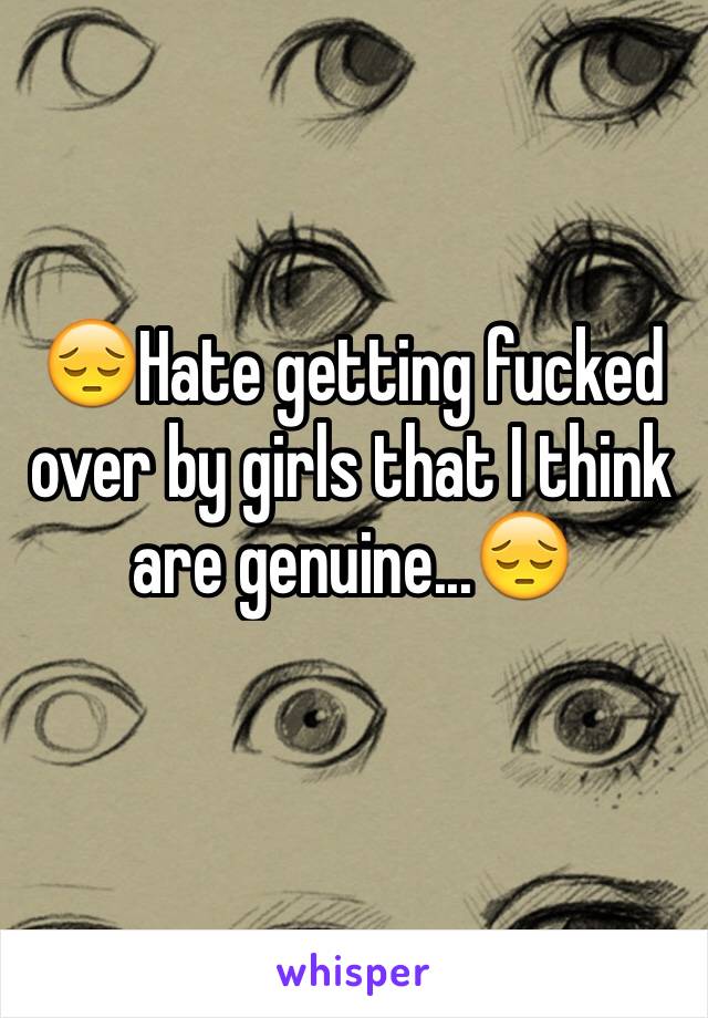 😔Hate getting fucked over by girls that I think are genuine...😔