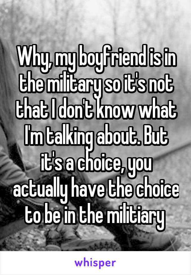Why, my boyfriend is in the military so it's not that I don't know what I'm talking about. But it's a choice, you actually have the choice to be in the militiary 