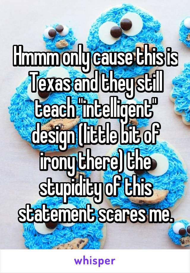 Hmmm only cause this is Texas and they still teach "intelligent" design (little bit of irony there) the stupidity of this statement scares me.
