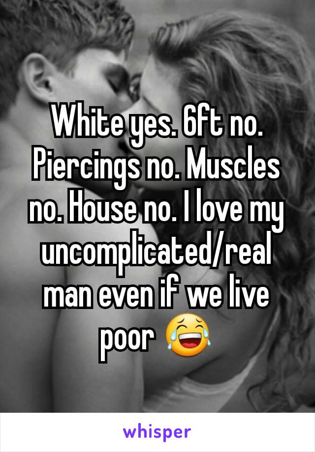 White yes. 6ft no. Piercings no. Muscles no. House no. I love my uncomplicated/real man even if we live poor 😂