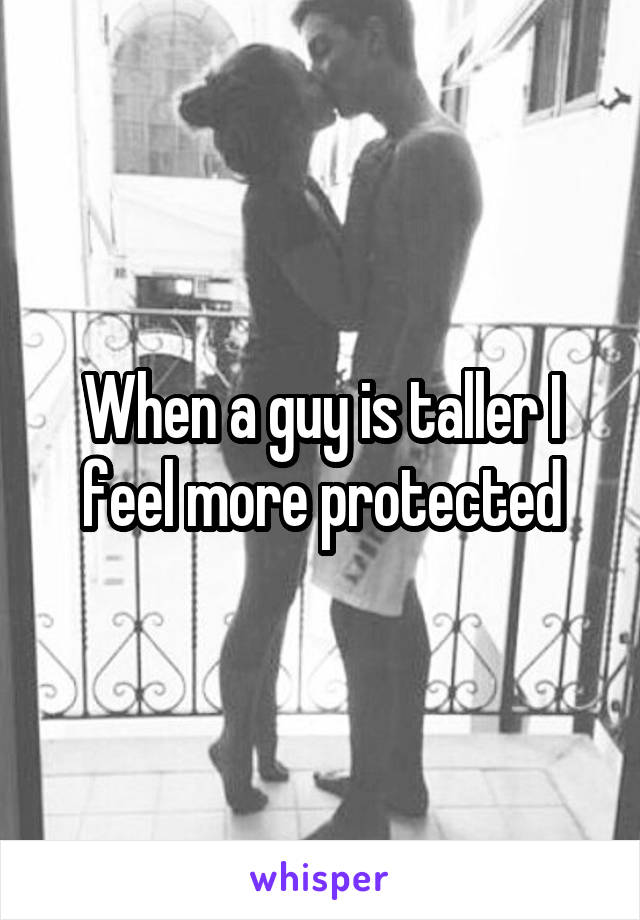 When a guy is taller I feel more protected