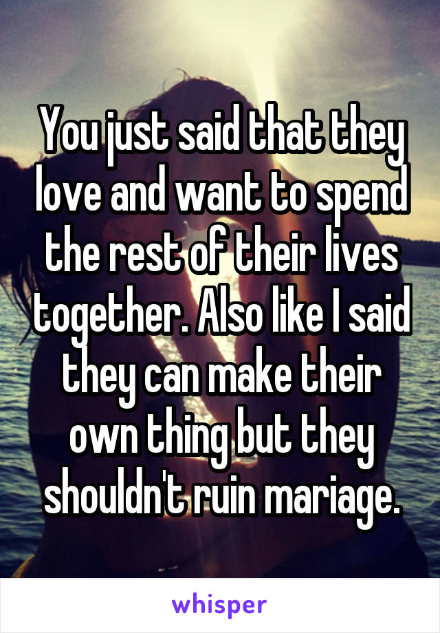 You just said that they love and want to spend the rest of their lives together. Also like I said they can make their own thing but they shouldn't ruin mariage.