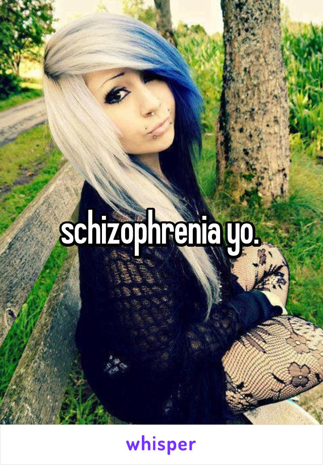 schizophrenia yo. 