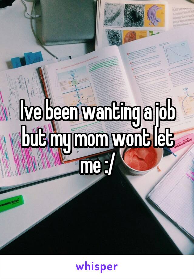 Ive been wanting a job but my mom wont let me :/