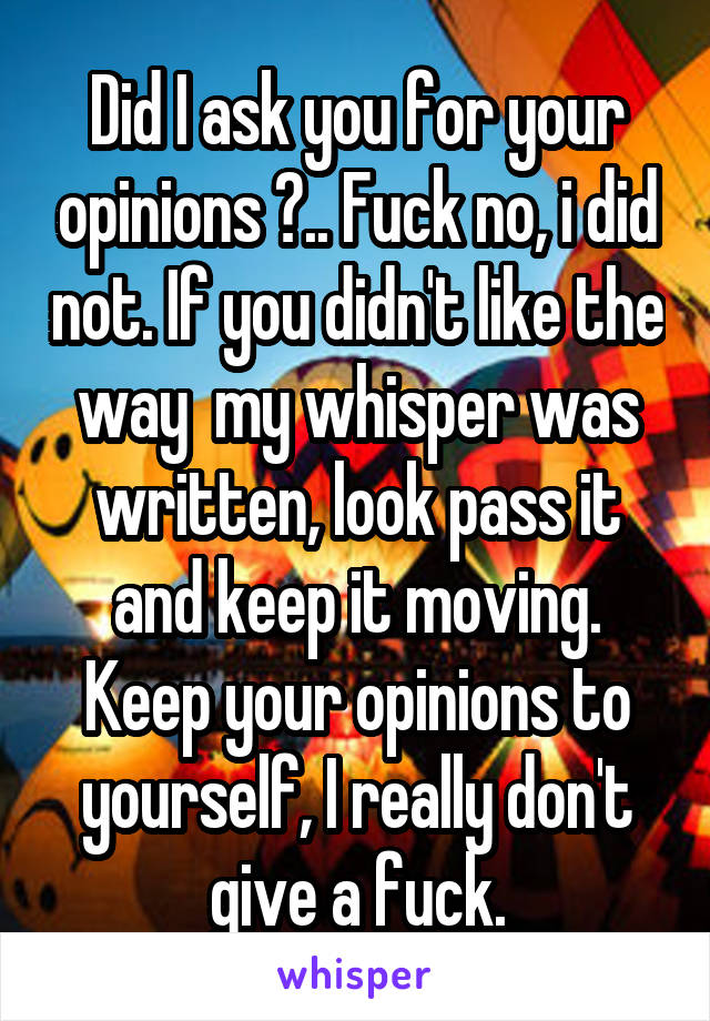 Did I ask you for your opinions ?.. Fuck no, i did not. If you didn't like the way  my whisper was written, look pass it and keep it moving. Keep your opinions to yourself, I really don't give a fuck.