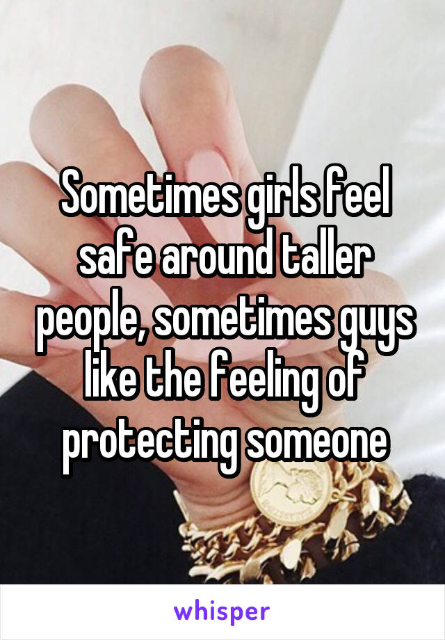 Sometimes girls feel safe around taller people, sometimes guys like the feeling of protecting someone