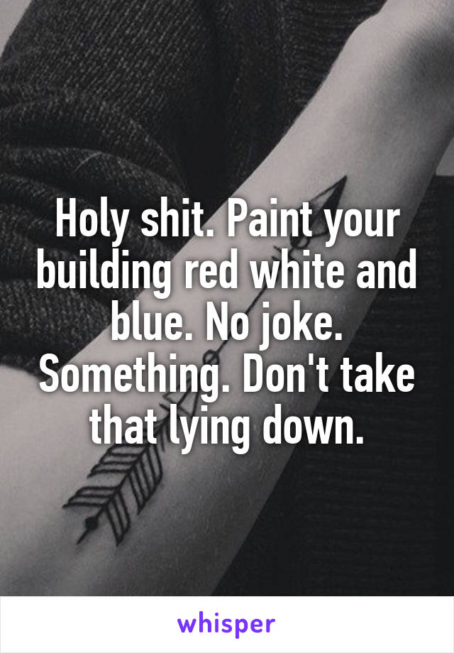 Holy shit. Paint your building red white and blue. No joke. Something. Don't take that lying down.