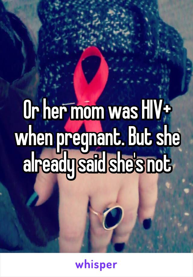Or her mom was HIV+ when pregnant. But she already said she's not