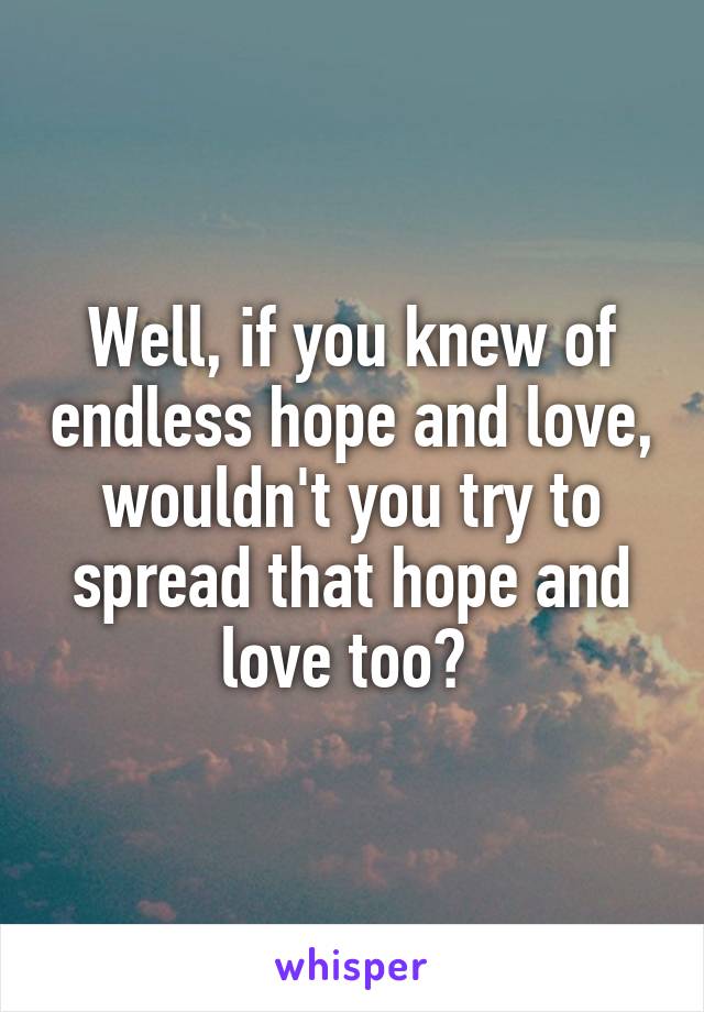 Well, if you knew of endless hope and love, wouldn't you try to spread that hope and love too? 