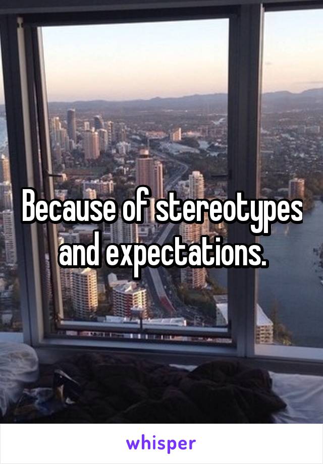 Because of stereotypes and expectations.