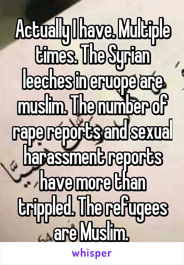 Actually I have. Multiple times. The Syrian leeches in eruope are muslim. The number of rape reports and sexual harassment reports have more than trippled. The refugees are Muslim. 
