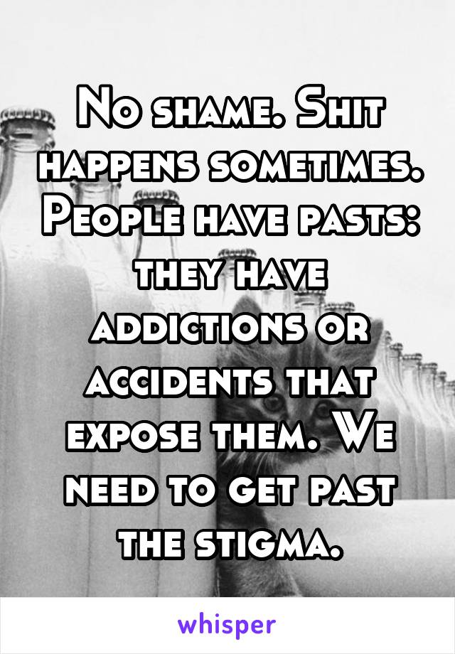 No shame. Shit happens sometimes. People have pasts: they have addictions or accidents that expose them. We need to get past the stigma.