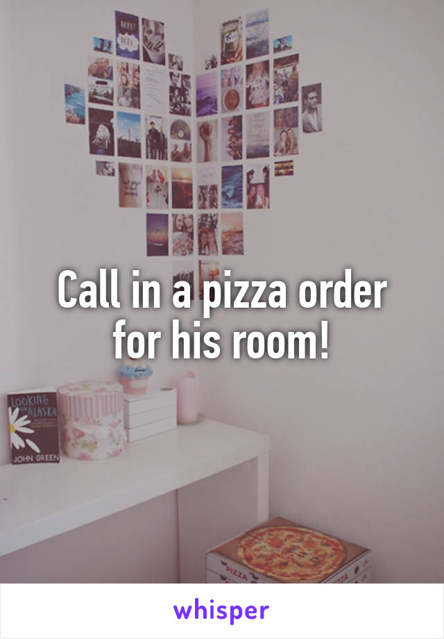 Call in a pizza order for his room!