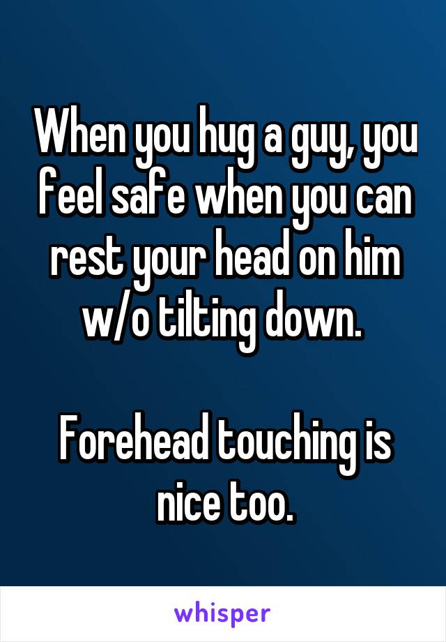 When you hug a guy, you feel safe when you can rest your head on him w/o tilting down. 

Forehead touching is nice too.