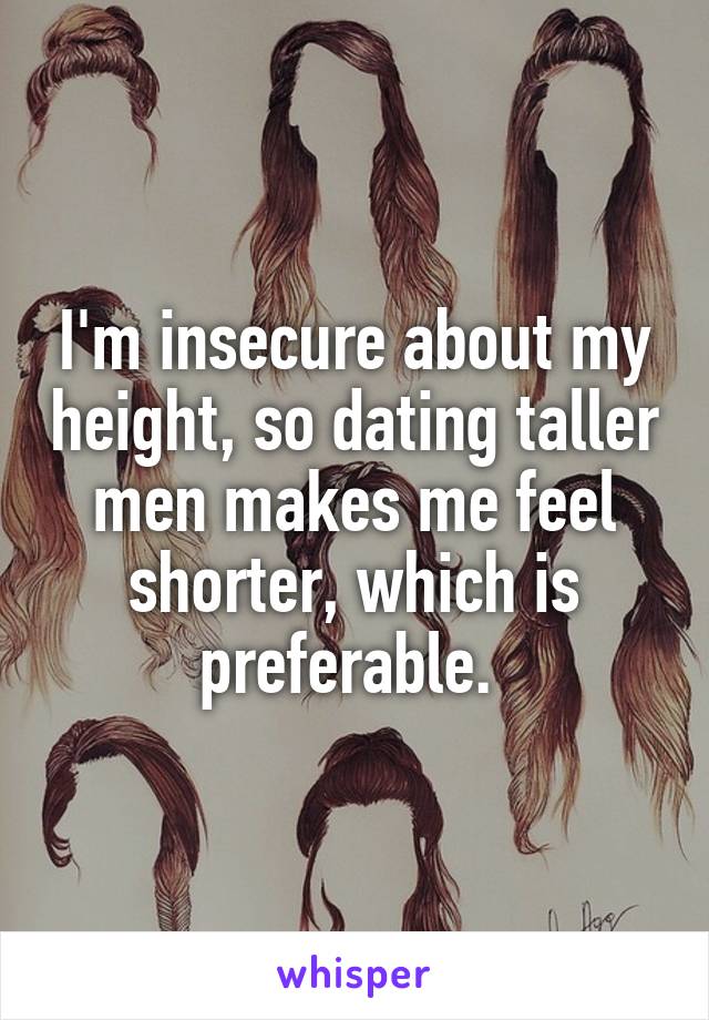 I'm insecure about my height, so dating taller men makes me feel shorter, which is preferable. 