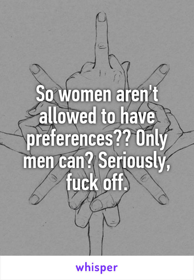 So women aren't allowed to have preferences?? Only men can? Seriously, fuck off.