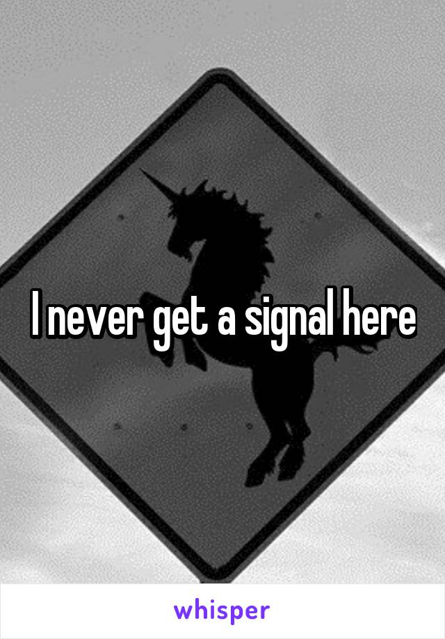 I never get a signal here