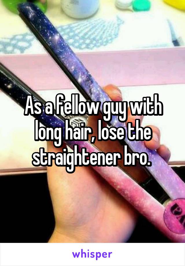 As a fellow guy with long hair, lose the straightener bro. 